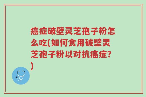 癌症破壁灵芝孢子粉怎么吃(如何食用破壁灵芝孢子粉以对抗癌症？)-第1张图片-超越