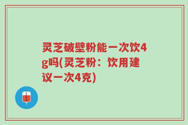 灵芝破壁粉能一次饮4g吗(灵芝粉:饮用建议一次4克)-第1张图片-超越 灵芝破壁粉能一次饮4g吗(灵芝粉:饮用建议一次4克)-第1张图片-超越