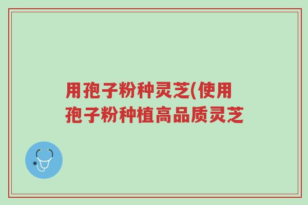 用孢子粉种灵芝(使用孢子粉种植高品质灵芝-第1张图片-超越 用孢子粉种灵芝(使用孢子粉种植高品质灵芝-第1张图片-超越