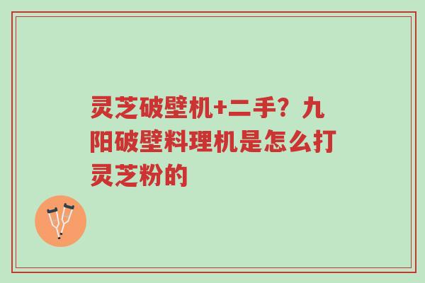灵芝破壁机+二手?九阳破壁料理机是怎么打灵芝粉的-第1张图片-超越 灵芝破壁机+二手?九阳破壁料理机是怎么打灵芝粉的-第1张图片-超越