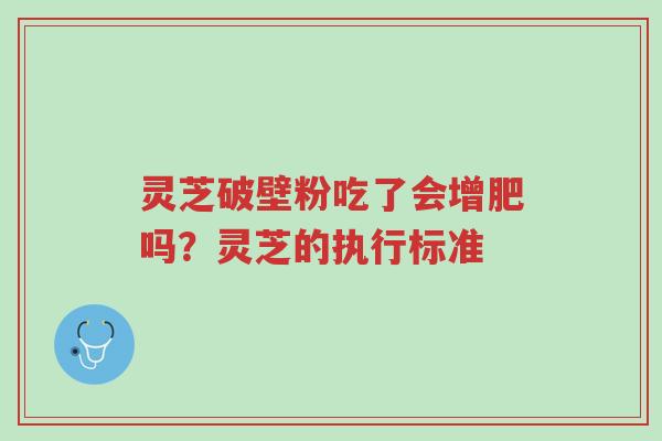 灵芝破壁粉吃了会增肥吗?灵芝的执行标准-第1张图片-超越 灵芝破壁粉吃了会增肥吗?灵芝的执行标准-第1张图片-超越
