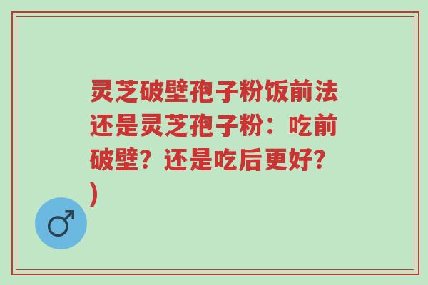 灵芝破壁孢子粉饭前法还是灵芝孢子粉:吃前破壁?还是吃后更好?)-第1张图片-超越 灵芝破壁孢子粉饭前法还是灵芝孢子粉:吃前破壁?还是吃后更好?)-第1张图片-超越