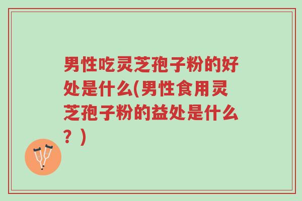 男性吃灵芝孢子粉的好处是什么(男性食用灵芝孢子粉的益处是什么?)-第1张图片-超越 男性吃灵芝孢子粉的好处是什么(男性食用灵芝孢子粉的益处是什么?)-第1张图片-超越