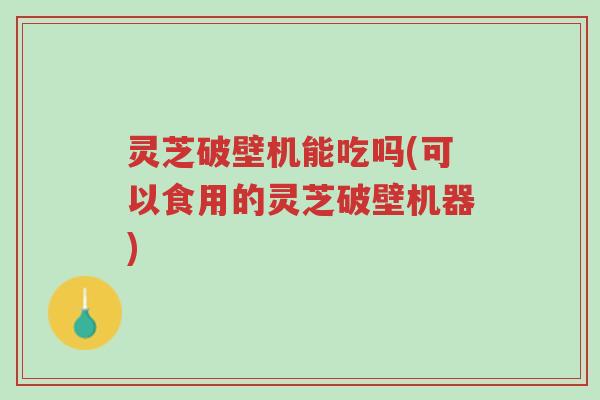 灵芝破壁机能吃吗(可以食用的灵芝破壁机器)-第1张图片-超越 灵芝破壁机能吃吗(可以食用的灵芝破壁机器)-第1张图片-超越