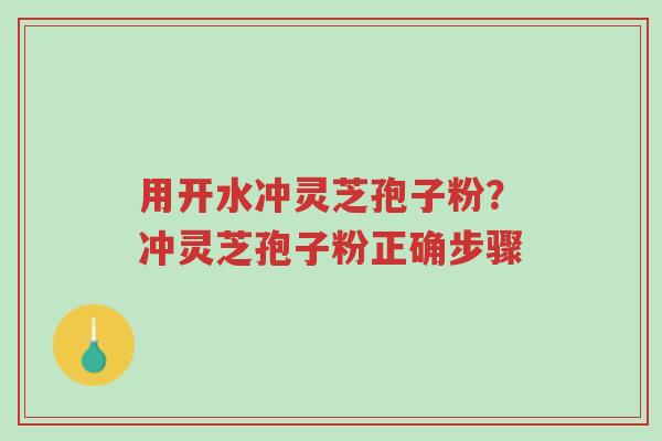 用开水冲灵芝孢子粉?冲灵芝孢子粉正确步骤-第1张图片-超越 用开水冲灵芝孢子粉?冲灵芝孢子粉正确步骤-第1张图片-超越