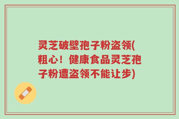 灵芝破壁孢子粉盗领(粗心!健康食品灵芝孢子粉遭盗领不能让步)-第1张图片-超越 灵芝破壁孢子粉盗领(粗心!健康食品灵芝孢子粉遭盗领不能让步)-第1张图片-超越