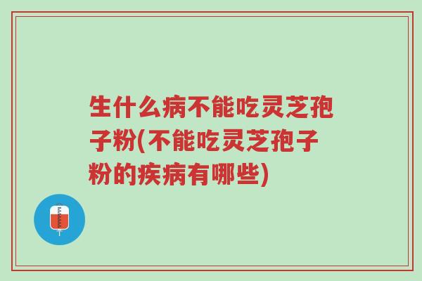 生什么病不能吃灵芝孢子粉(不能吃灵芝孢子粉的疾病有哪些)-第1张图片-超越 生什么病不能吃灵芝孢子粉(不能吃灵芝孢子粉的疾病有哪些)-第1张图片-超越