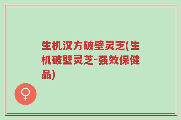生机汉方破壁灵芝(生机破壁灵芝-强效保健品)-第1张图片-超越
