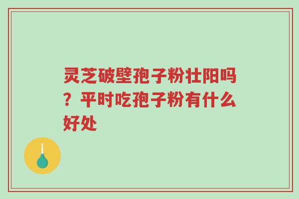 灵芝破壁孢子粉壮阳吗?平时吃孢子粉有什么好处-第1张图片-超越 灵芝破壁孢子粉壮阳吗?平时吃孢子粉有什么好处-第1张图片-超越