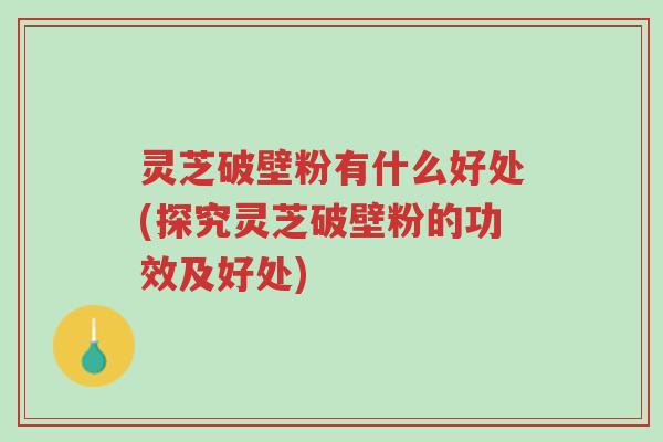 灵芝破壁粉有什么好处(探究灵芝破壁粉的功效及好处)-第1张图片-超越 灵芝破壁粉有什么好处(探究灵芝破壁粉的功效及好处)-第1张图片-超越