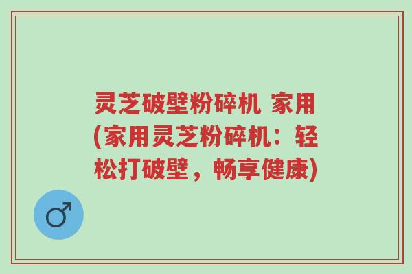 灵芝破壁粉碎机 家用(家用灵芝粉碎机：轻松打破壁，畅享健康)-第1张图片-超越