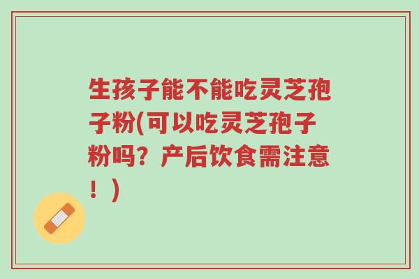 生孩子能不能吃灵芝孢子粉(可以吃灵芝孢子粉吗?产后饮食需注意!)-第1张图片-超越 生孩子能不能吃灵芝孢子粉(可以吃灵芝孢子粉吗?产后饮食需注意!)-第1张图片-超越