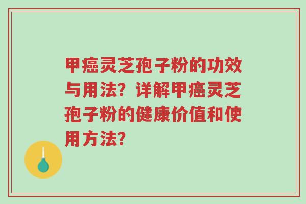 甲癌灵芝孢子粉的功效与用法?详解甲癌灵芝孢子粉的健康价值和使用方法?-第1张图片-超越 甲癌灵芝孢子粉的功效与用法?详解甲癌灵芝孢子粉的健康价值和使用方法?-第1张图片-超越