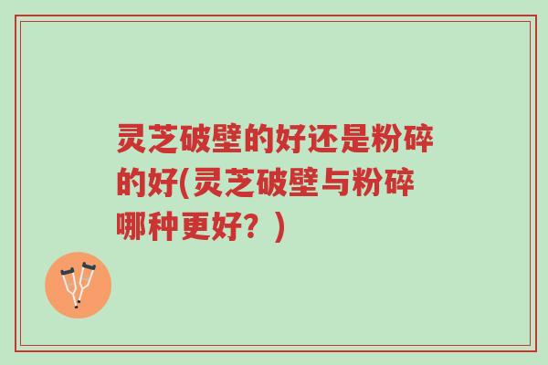 灵芝破壁的好还是粉碎的好(灵芝破壁与粉碎哪种更好?)-第1张图片-超越 灵芝破壁的好还是粉碎的好(灵芝破壁与粉碎哪种更好?)-第1张图片-超越