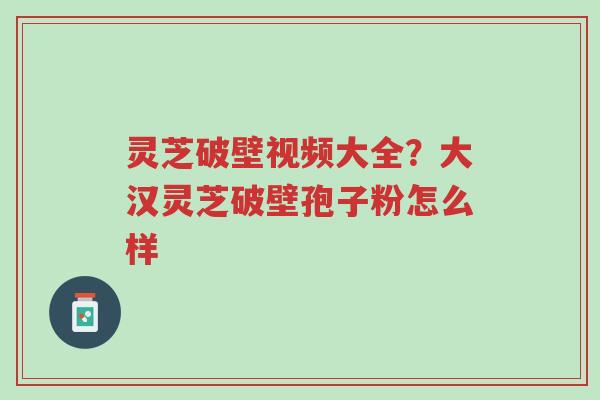 灵芝破壁视频大全?大汉灵芝破壁孢子粉怎么样-第1张图片-超越 灵芝破壁视频大全?大汉灵芝破壁孢子粉怎么样-第1张图片-超越