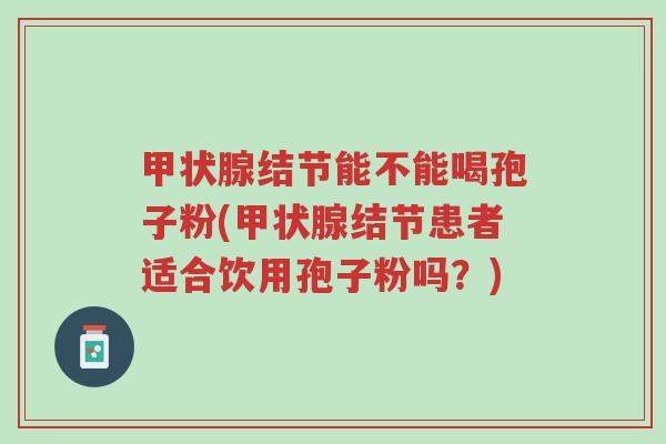 甲状腺结节能不能喝孢子粉(甲状腺结节患者适合饮用孢子粉吗?)-第1张图片-超越 甲状腺结节能不能喝孢子粉(甲状腺结节患者适合饮用孢子粉吗?)-第1张图片-超越