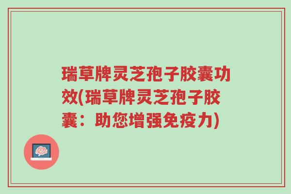 瑞草牌灵芝孢子胶囊功效(瑞草牌灵芝孢子胶囊:助您增强免疫力)-第1张图片-超越 瑞草牌灵芝孢子胶囊功效(瑞草牌灵芝孢子胶囊:助您增强免疫力)-第1张图片-超越