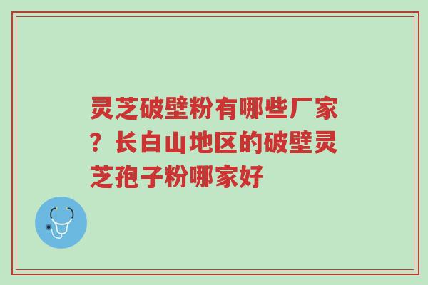 灵芝破壁粉有哪些厂家？长白山地区的破壁灵芝孢子粉哪家好-第1张图片-超越
