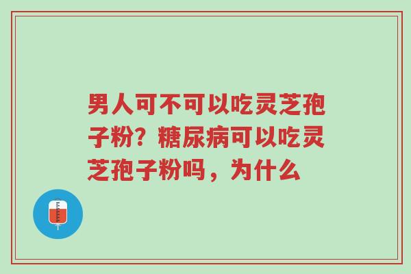 男人可不可以吃灵芝孢子粉?糖尿病可以吃灵芝孢子粉吗,为什么-第1张图片-超越 男人可不可以吃灵芝孢子粉?糖尿病可以吃灵芝孢子粉吗,为什么-第1张图片-超越