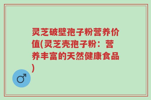 灵芝破壁孢子粉营养价值(灵芝壳孢子粉：营养丰富的天然健康食品)-第1张图片-超越