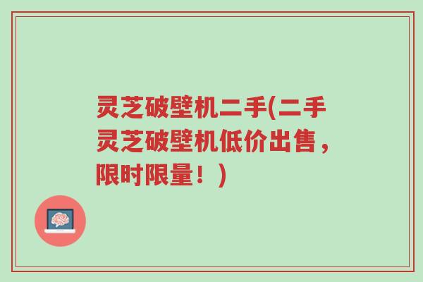 灵芝破壁机二手(二手灵芝破壁机低价出售,限时限量!)-第1张图片-超越 灵芝破壁机二手(二手灵芝破壁机低价出售,限时限量!)-第1张图片-超越