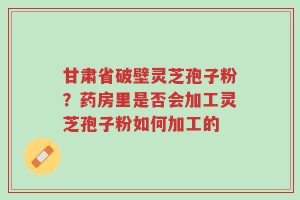 甘肃省破壁灵芝孢子粉?药房里是否会加工灵芝孢子粉如何加工的-第1张图片-超越 甘肃省破壁灵芝孢子粉?药房里是否会加工灵芝孢子粉如何加工的-第1张图片-超越