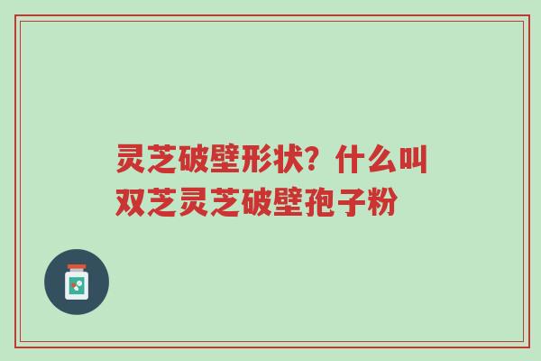 灵芝破壁形状？什么叫双芝灵芝破壁孢子粉-第1张图片-超越