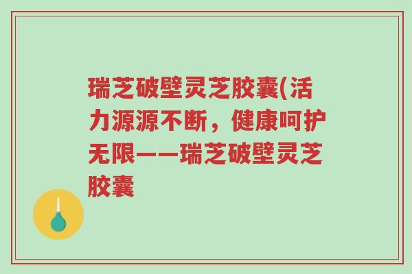 瑞芝破壁灵芝胶囊(活力源源不断,健康呵护无限——瑞芝破壁灵芝胶囊-第1张图片-超越 瑞芝破壁灵芝胶囊(活力源源不断,健康呵护无限——瑞芝破壁灵芝胶囊-第1张图片-超越