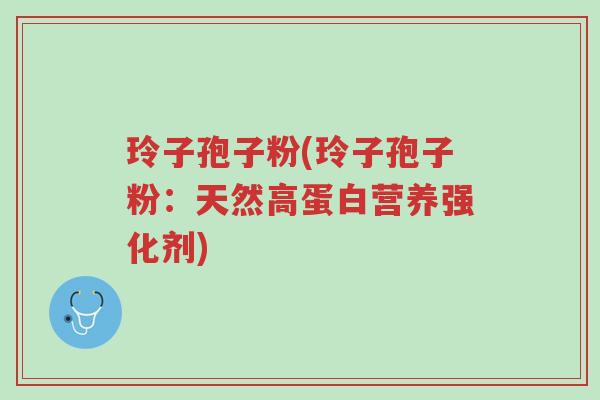玲子孢子粉(玲子孢子粉：天然高蛋白营养强化剂)-第1张图片-超越