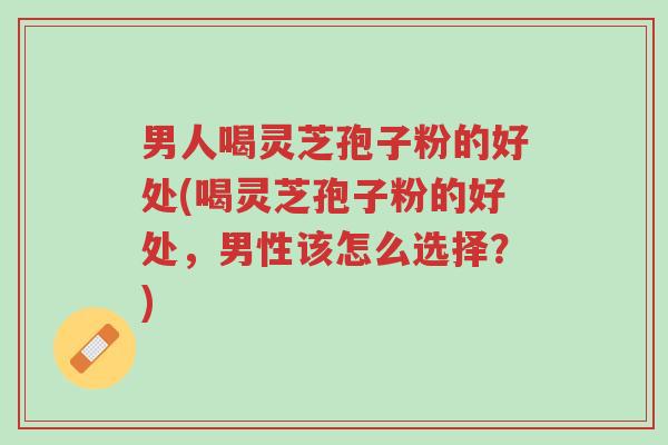 男人喝灵芝孢子粉的好处(喝灵芝孢子粉的好处,男性该怎么选择?)-第1张图片-超越 男人喝灵芝孢子粉的好处(喝灵芝孢子粉的好处,男性该怎么选择?)-第1张图片-超越