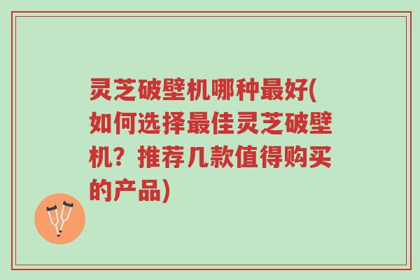灵芝破壁机哪种最好(如何选择最佳灵芝破壁机？推荐几款值得购买的产品)-第1张图片-超越
