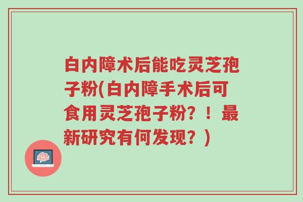 白内障术后能吃灵芝孢子粉(白内障手术后可食用灵芝孢子粉?!最新研究有何发现?)-第1张图片-超越 白内障术后能吃灵芝孢子粉(白内障手术后可食用灵芝孢子粉?!最新研究有何发现?)-第1张图片-超越