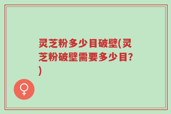 灵芝粉多少目破壁(灵芝粉破壁需要多少目?)-第1张图片-超越 灵芝粉多少目破壁(灵芝粉破壁需要多少目?)-第1张图片-超越