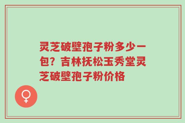 灵芝破壁孢子粉多少一包?吉林抚松玉秀堂灵芝破壁孢子粉价格-第1张图片-超越 灵芝破壁孢子粉多少一包?吉林抚松玉秀堂灵芝破壁孢子粉价格-第1张图片-超越