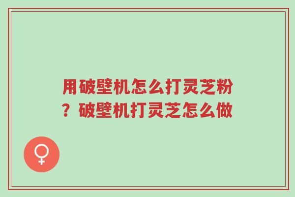 用破壁机怎么打灵芝粉?破壁机打灵芝怎么做-第1张图片-超越 用破壁机怎么打灵芝粉?破壁机打灵芝怎么做-第1张图片-超越