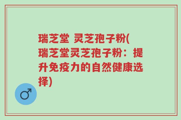 瑞芝堂 灵芝孢子粉(瑞芝堂灵芝孢子粉:提升免疫力的自然健康选择)-第1张图片-超越 瑞芝堂 灵芝孢子粉(瑞芝堂灵芝孢子粉:提升免疫力的自然健康选择)-第1张图片-超越