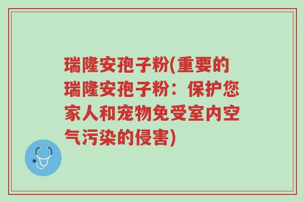瑞隆安孢子粉(重要的瑞隆安孢子粉:保护您家人和宠物免受室内空气污染的侵害)-第1张图片-超越 瑞隆安孢子粉(重要的瑞隆安孢子粉:保护您家人和宠物免受室内空气污染的侵害)-第1张图片-超越