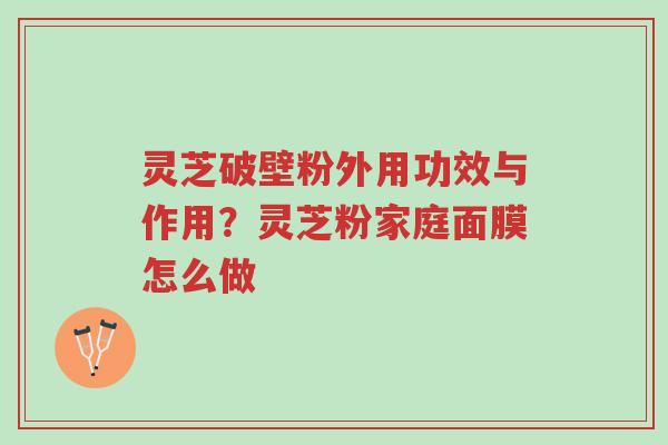 灵芝破壁粉外用功效与作用？灵芝粉家庭面膜怎么做-第1张图片-超越