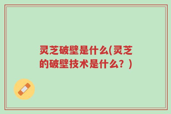 灵芝破壁是什么(灵芝的破壁技术是什么?)-第1张图片-超越 灵芝破壁是什么(灵芝的破壁技术是什么?)-第1张图片-超越