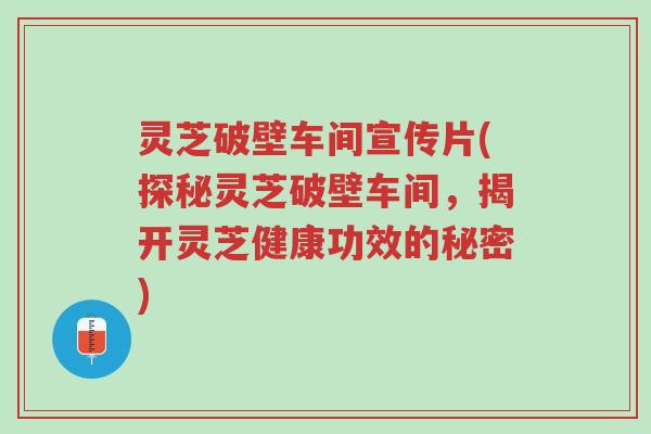 灵芝破壁车间宣传片(探秘灵芝破壁车间,揭开灵芝健康功效的秘密)-第1张图片-超越 灵芝破壁车间宣传片(探秘灵芝破壁车间,揭开灵芝健康功效的秘密)-第1张图片-超越