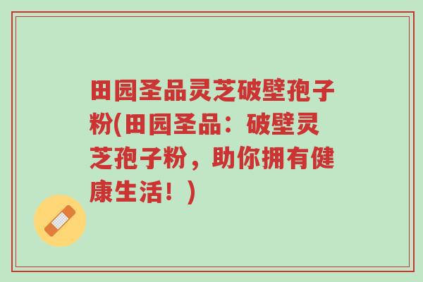 田园圣品灵芝破壁孢子粉(田园圣品:破壁灵芝孢子粉,助你拥有健康生活!)-第1张图片-超越 田园圣品灵芝破壁孢子粉(田园圣品:破壁灵芝孢子粉,助你拥有健康生活!)-第1张图片-超越