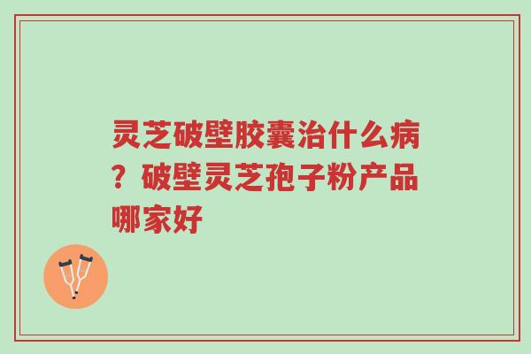 灵芝破壁胶囊治什么病?破壁灵芝孢子粉产品哪家好-第1张图片-超越 灵芝破壁胶囊治什么病?破壁灵芝孢子粉产品哪家好-第1张图片-超越