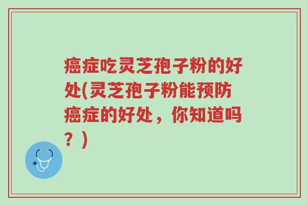 癌症吃灵芝孢子粉的好处(灵芝孢子粉能预防癌症的好处,你知道吗?)-第1张图片-超越 癌症吃灵芝孢子粉的好处(灵芝孢子粉能预防癌症的好处,你知道吗?)-第1张图片-超越
