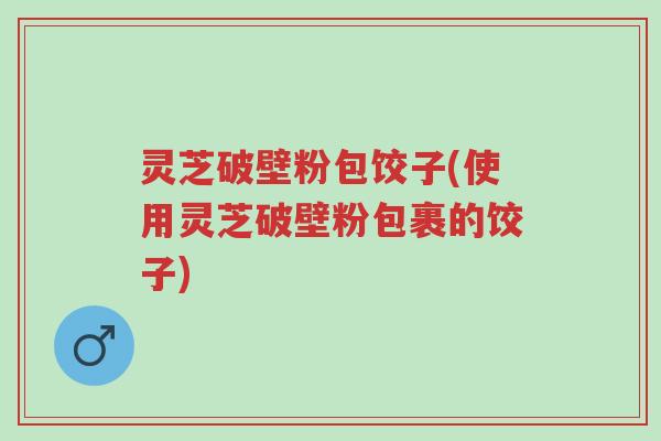 灵芝破壁粉包饺子(使用灵芝破壁粉包裹的饺子)-第1张图片-超越
