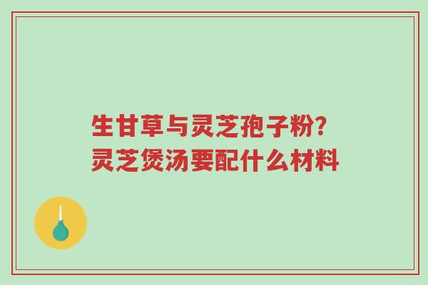 生甘草与灵芝孢子粉?灵芝煲汤要配什么材料-第1张图片-超越 生甘草与灵芝孢子粉?灵芝煲汤要配什么材料-第1张图片-超越