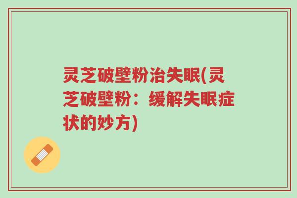 灵芝破壁粉治失眠(灵芝破壁粉:缓解失眠症状的妙方)-第1张图片-超越 灵芝破壁粉治失眠(灵芝破壁粉:缓解失眠症状的妙方)-第1张图片-超越