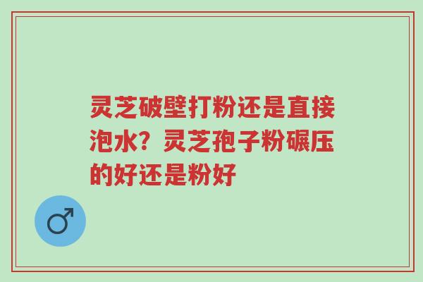 灵芝破壁打粉还是直接泡水?灵芝孢子粉碾压的好还是粉好-第1张图片-超越 灵芝破壁打粉还是直接泡水?灵芝孢子粉碾压的好还是粉好-第1张图片-超越