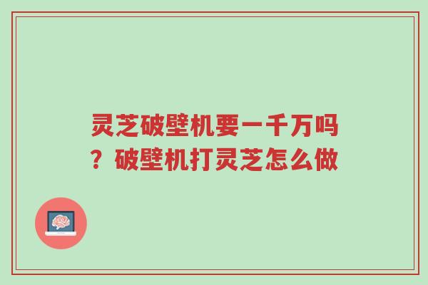 灵芝破壁机要一千万吗?破壁机打灵芝怎么做-第1张图片-超越 灵芝破壁机要一千万吗?破壁机打灵芝怎么做-第1张图片-超越