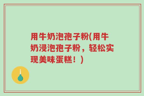 用牛奶泡孢子粉(用牛奶浸泡孢子粉,轻松实现美味蛋糕!)-第1张图片-超越 用牛奶泡孢子粉(用牛奶浸泡孢子粉,轻松实现美味蛋糕!)-第1张图片-超越