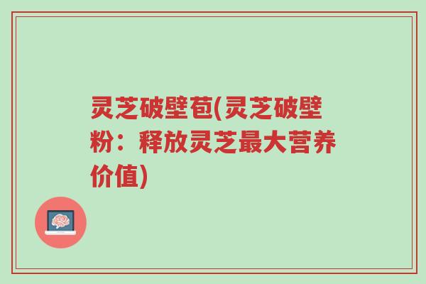 灵芝破壁苞(灵芝破壁粉:释放灵芝最大营养价值)-第1张图片-超越 灵芝破壁苞(灵芝破壁粉:释放灵芝最大营养价值)-第1张图片-超越